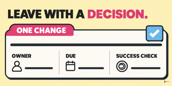 Leave with a decision: one change with an owner, a due date and a success check